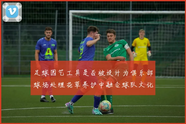 足球园艺工具是否被设计为俱乐部球场处理花草养护中融合球队文化元素