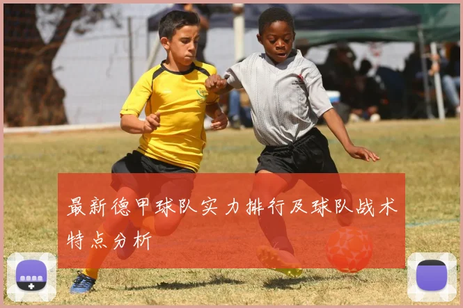 最新德甲球队实力排行及球队战术特点分析