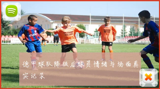 德甲球队降级后球员情绪与场面真实记录