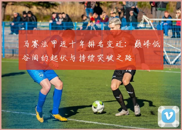 马赛法甲近十年排名变迁：巅峰低谷间的起伏与持续突破之路