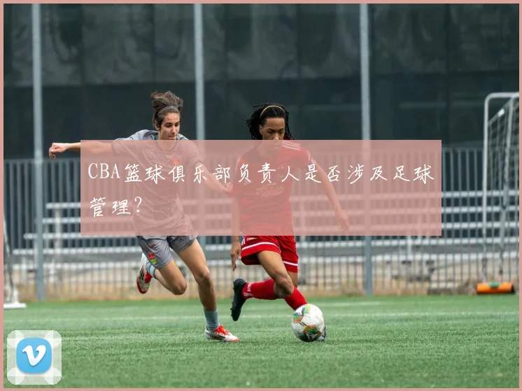 CBA篮球俱乐部负责人是否涉及足球管理？