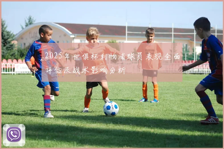 2025年世俱杯利物浦球员表现全面评估及战术影响分析