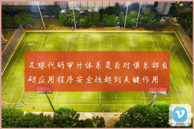 足球代码审计体系是否对俱乐部自研应用程序安全性起到关键作用
