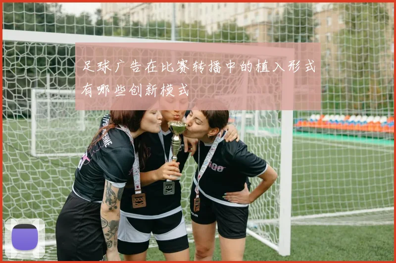 足球广告在比赛转播中的植入形式有哪些创新模式