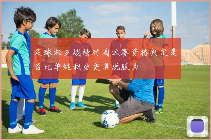 足球相互战绩对淘汰赛资格判定是否比单纯积分更具说服力