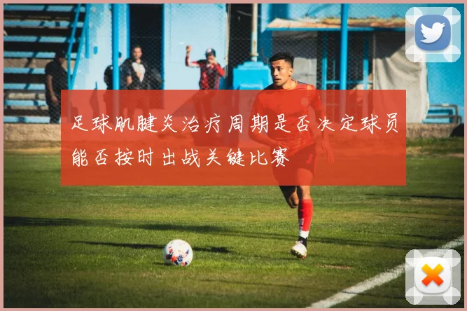 足球肌腱炎治疗周期是否决定球员能否按时出战关键比赛